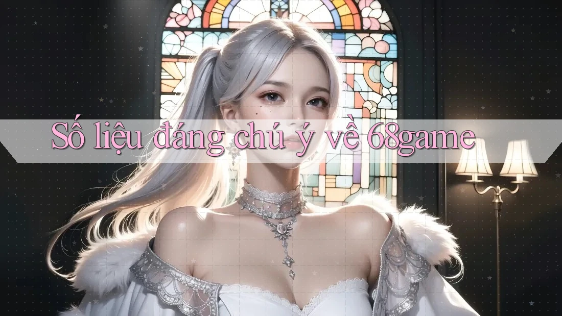 Số liệu đáng chú ý về 68game