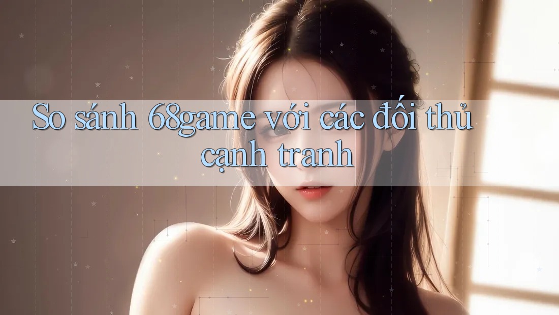 So sánh 68game với các đối thủ cạnh tranh