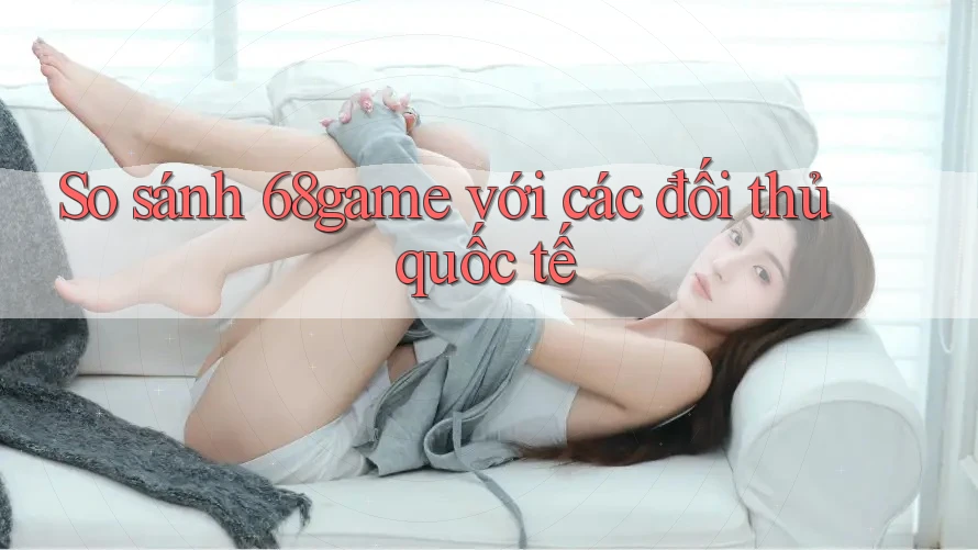 So sánh 68game với các đối thủ quốc tế