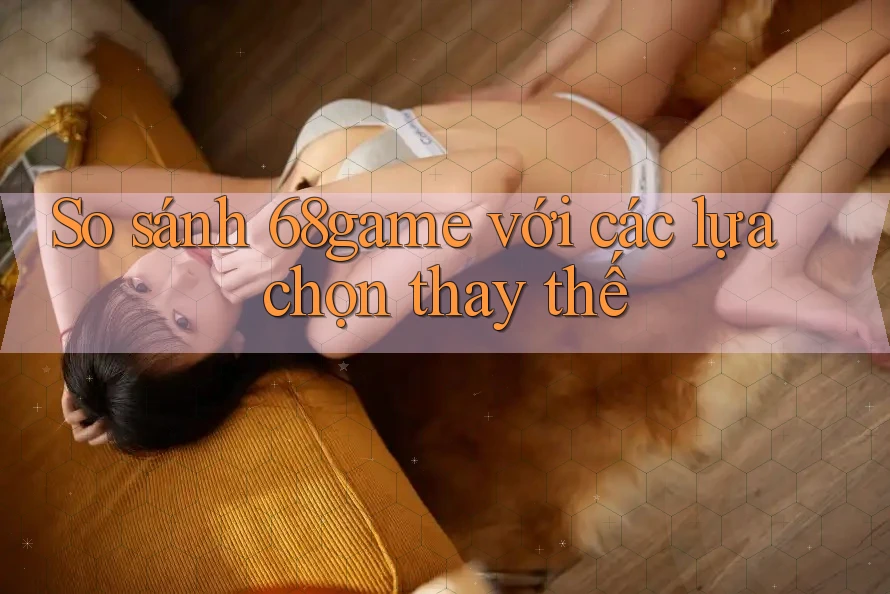 So sánh 68game với các lựa chọn thay thế
