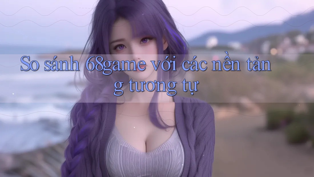 So sánh 68game với các nền tảng tương tự So sánh 68game với các nền tảng tương tự