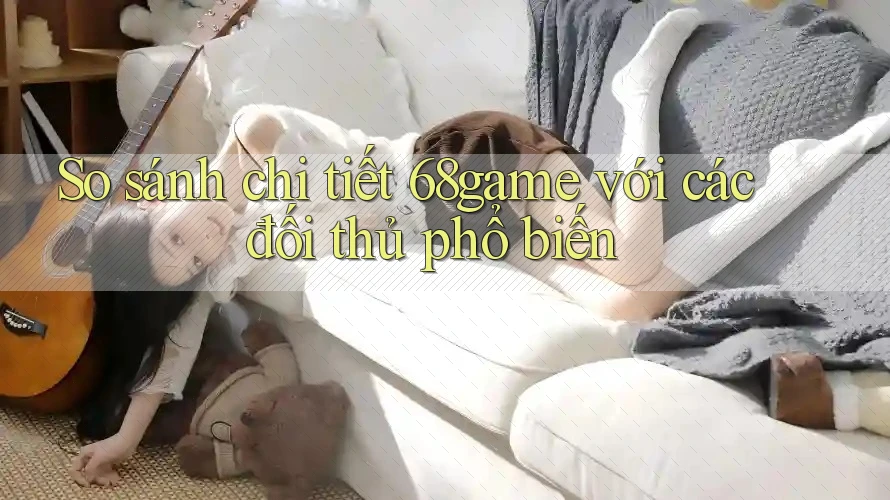 So sánh chi tiết 68game với các đối thủ phổ biến