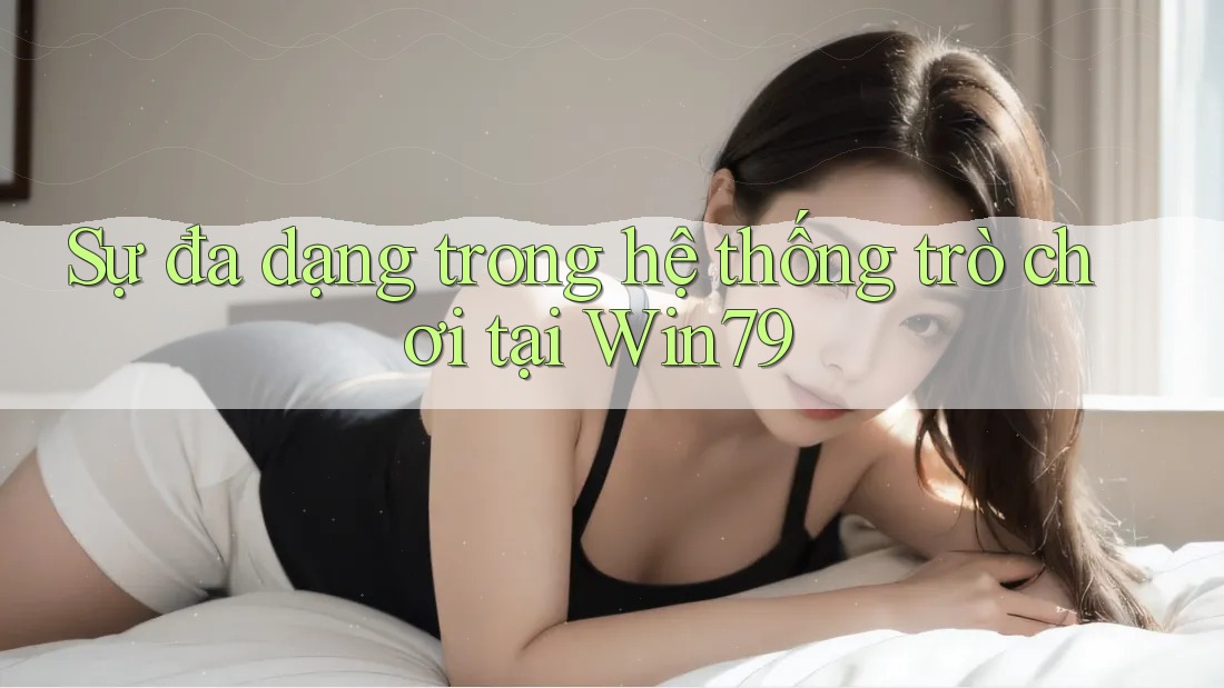 Sự đa dạng trong hệ thống trò chơi tại Win79 Sự đa dạng trong hệ thống trò chơi tại Win79