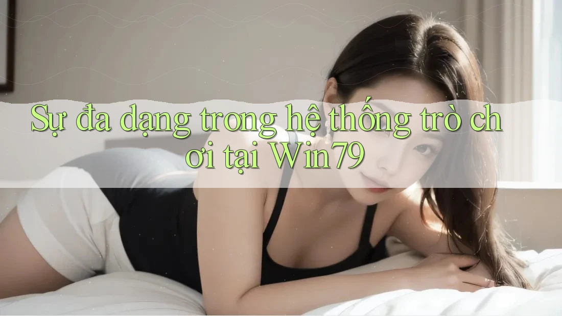 Sự đa dạng trong hệ thống trò chơi tại Win79