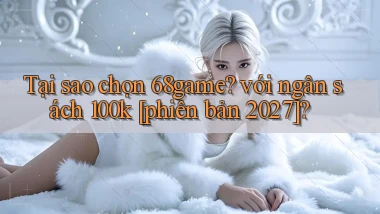 Tại sao chọn 68game với ngân sách 100k [phiên bản 2027]