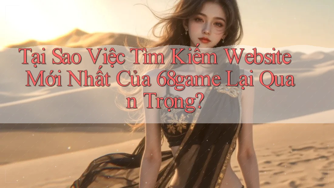 Tại Sao Việc Tìm Kiếm Website Mới Nhất Của 68game Lại Quan Trọng?