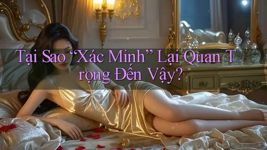 Tại Sao “Xác Minh” Lại Quan Trọng Đến Vậy?