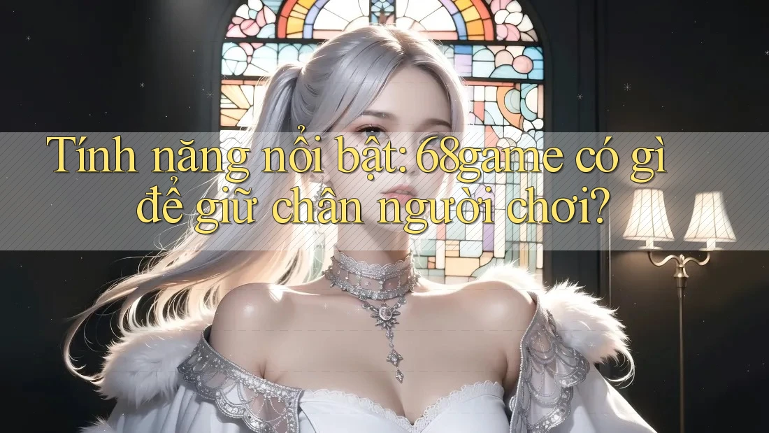 Tính năng nổi bật: 68game có gì để giữ chân người chơi?