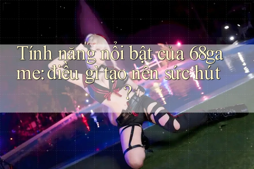 Tính năng nổi bật của 68game: điều gì tạo nên sức hút? Tính năng nổi bật của 68game: điều gì tạo nên sức hút?