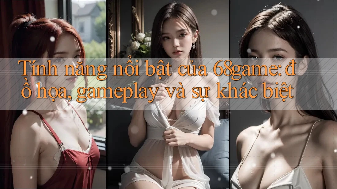 Tính năng nổi bật của 68game: đồ họa, gameplay và sự khác biệt