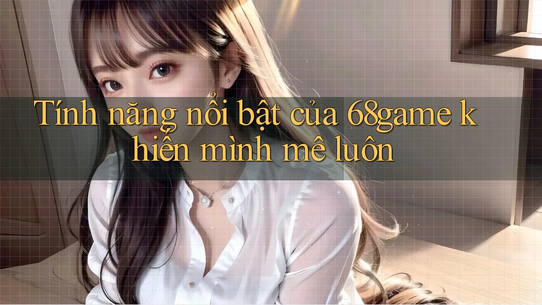 Tính năng nổi bật của 68game khiến mình mê luôn Tính năng nổi bật của 68game khiến mình mê luôn