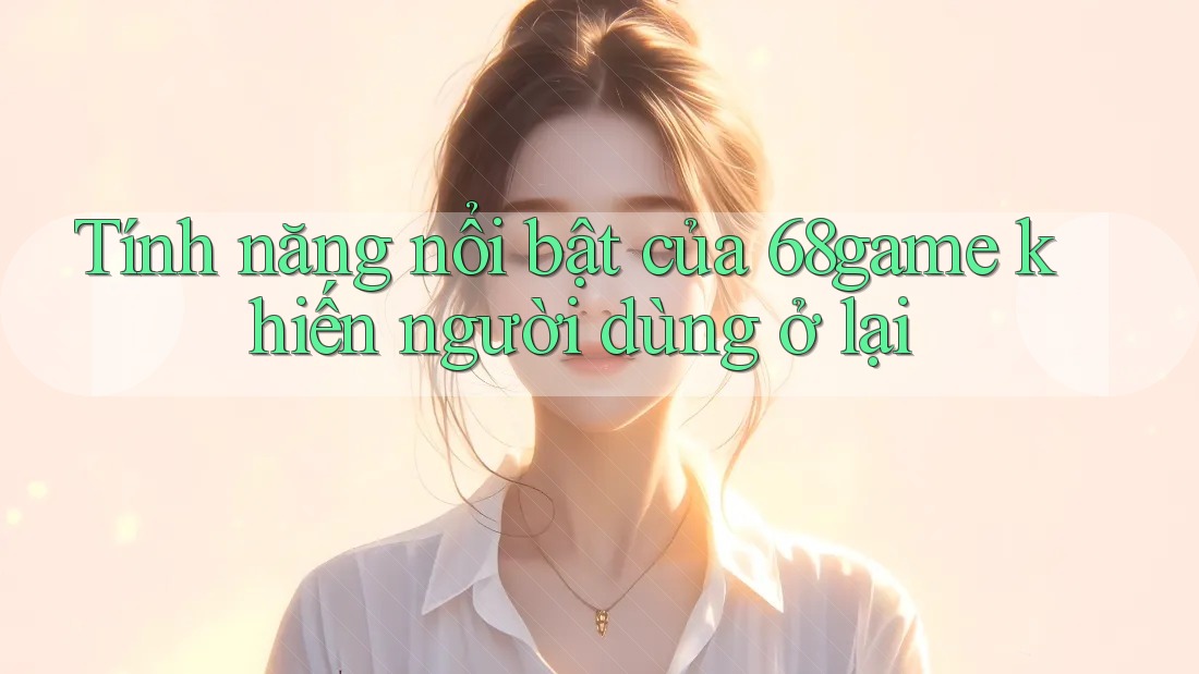 Tính năng nổi bật của 68game khiến người dùng ở lại