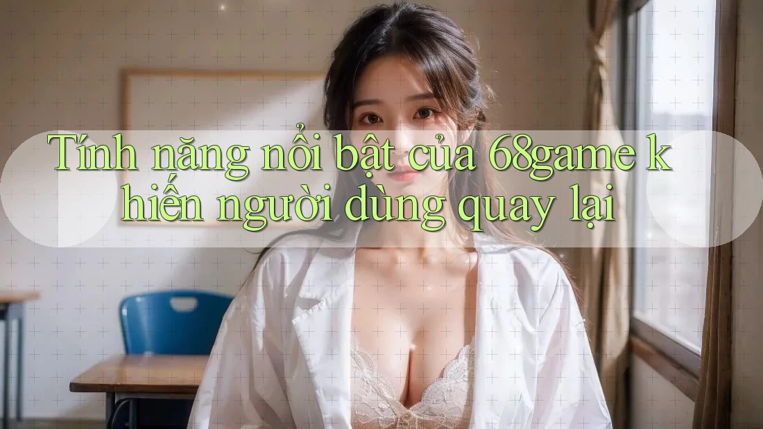 Tính năng nổi bật của 68game khiến người dùng quay lại
