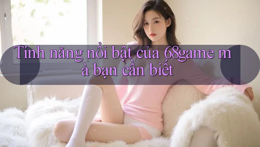 Tính năng nổi bật của 68game mà bạn cần biết Tính năng nổi bật của 68game mà bạn cần biết