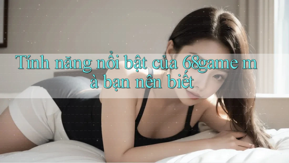 Tính năng nổi bật của 68game mà bạn nên biết