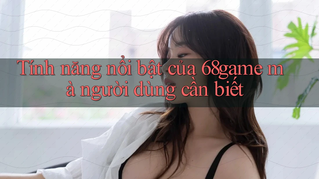Tính năng nổi bật của 68game mà người dùng cần biết