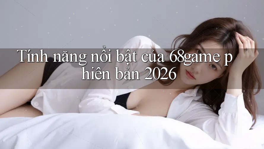 Tính năng nổi bật của 68game phiên bản 2026