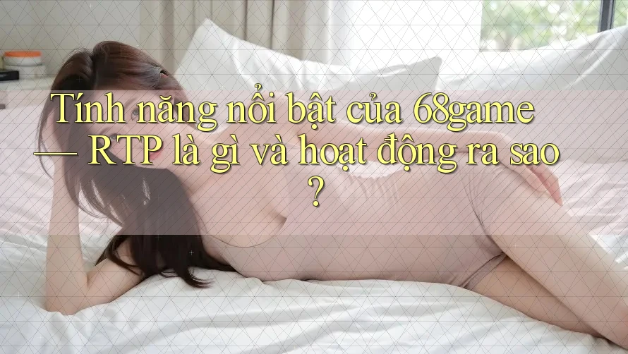 Tính năng nổi bật của 68game — RTP là gì và hoạt động ra sao?