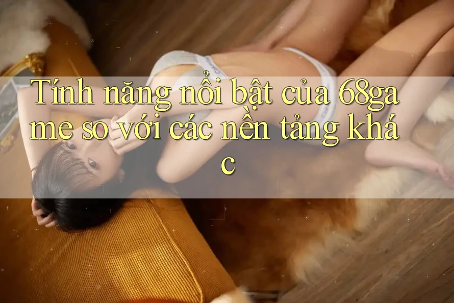 Tính năng nổi bật của 68game so với các nền tảng khác
