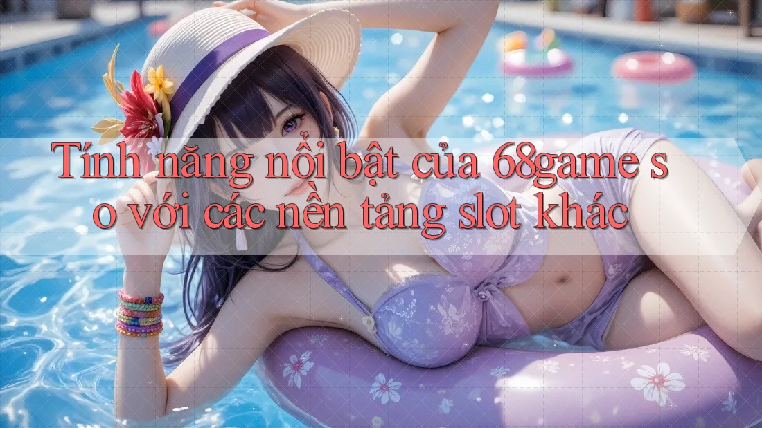 Tính năng nổi bật của 68game so với các nền tảng slot khác