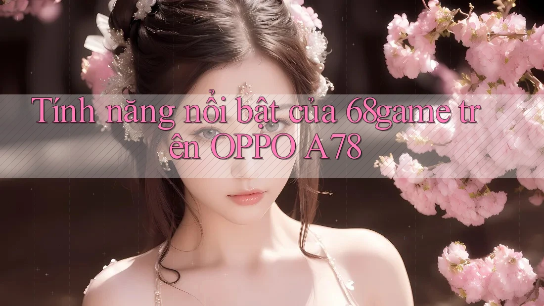 Tính năng nổi bật của 68game trên OPPO A78