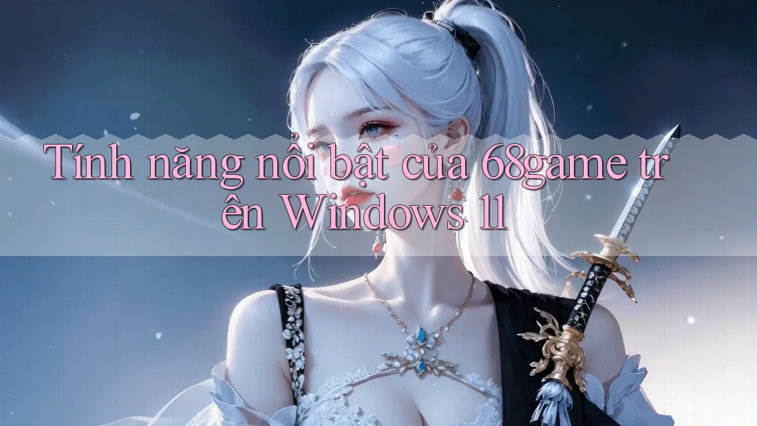 Tính năng nổi bật của 68game trên Windows 11