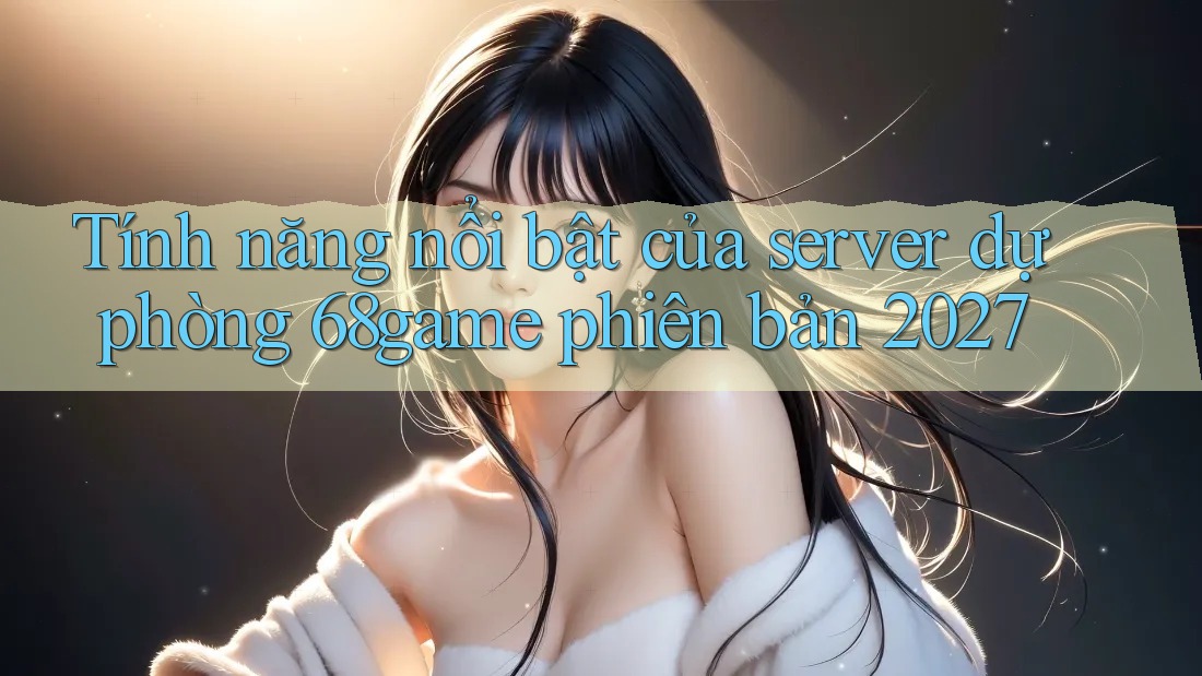 Tính năng nổi bật của server dự phòng 68game phiên bản 2027 Tính năng nổi bật của server dự phòng 68game phiên bản 2027