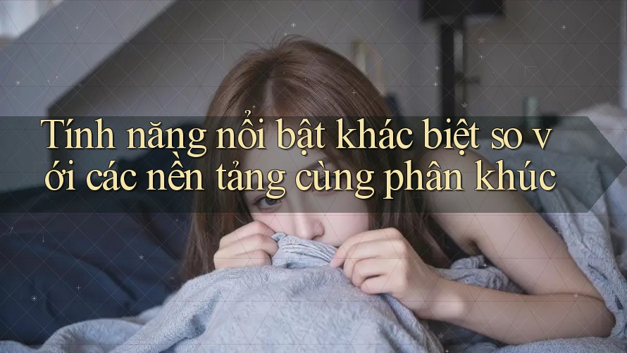 Tính năng nổi bật khác biệt so với các nền tảng cùng phân khúc