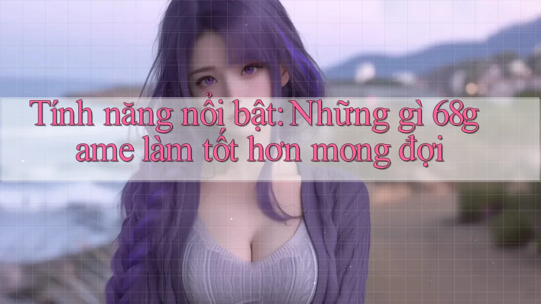 Tính năng nổi bật: Những gì 68game làm tốt hơn mong đợi Tính năng nổi bật: Những gì 68game làm tốt hơn mong đợi