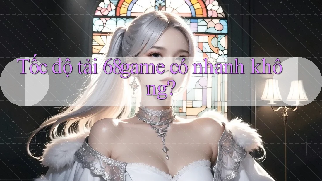 Tốc độ tải 68game có nhanh không? Tốc độ tải 68game có nhanh không?