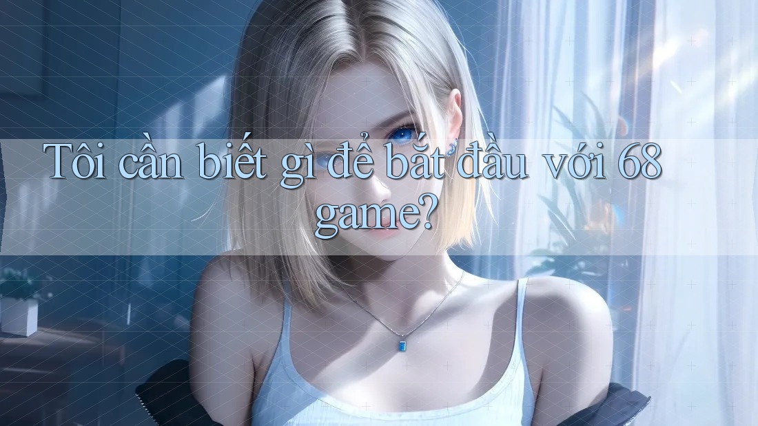 Tôi cần biết gì để bắt đầu với 68game? Tôi cần biết gì để bắt đầu với 68game?