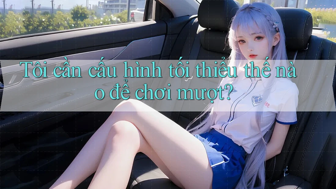 Tôi cần cấu hình tối thiểu thế nào để chơi mượt? Tôi cần cấu hình tối thiểu thế nào để chơi mượt?