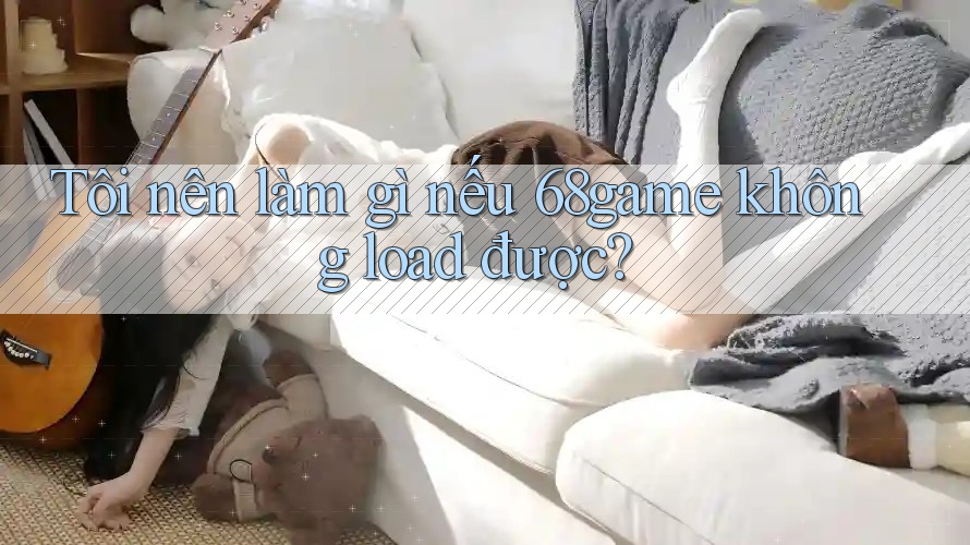 Tôi nên làm gì nếu 68game không load được? Tôi nên làm gì nếu 68game không load được?