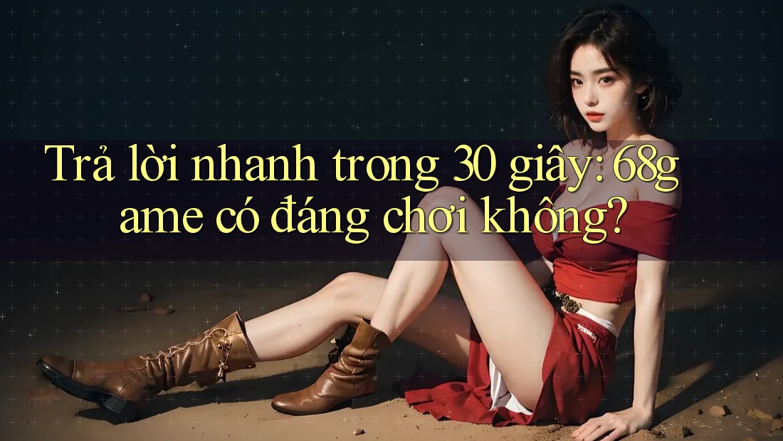 Trả lời nhanh trong 30 giây: 68game có đáng chơi không?