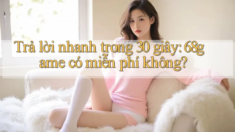 Trả lời nhanh trong 30 giây: 68game có miễn phí không?