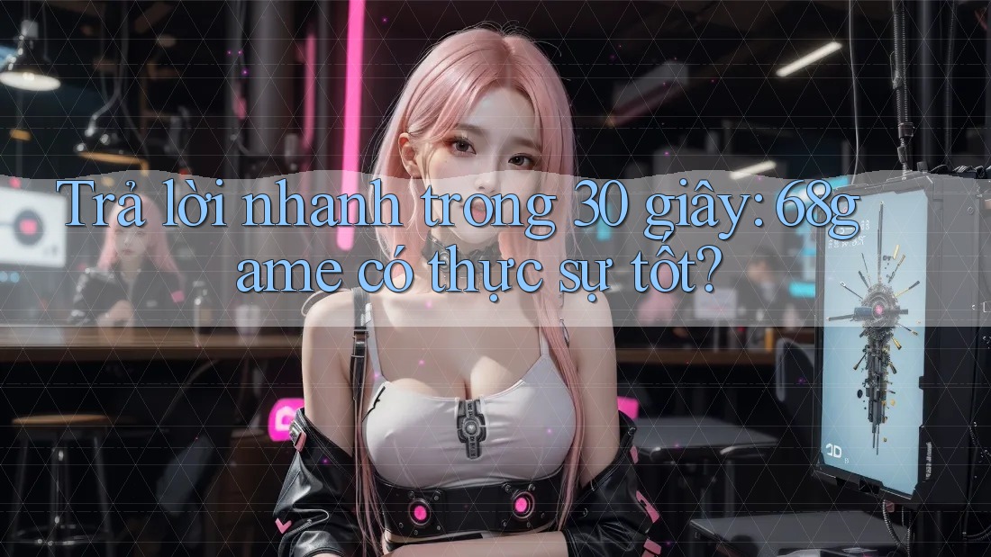 Trả lời nhanh trong 30 giây: 68game có thực sự tốt? Trả lời nhanh trong 30 giây: 68game có thực sự tốt?