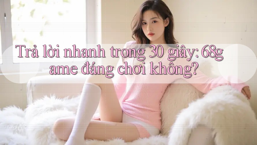 Trả lời nhanh trong 30 giây: 68game đáng chơi không?
