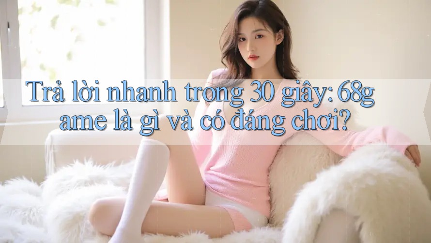 Trả lời nhanh trong 30 giây: 68game là gì và có đáng chơi?