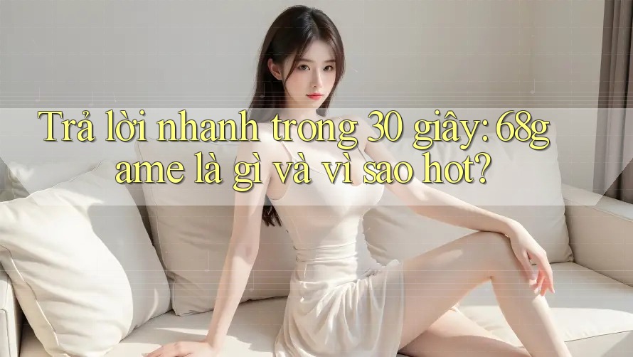 Trả lời nhanh trong 30 giây: 68game là gì và vì sao hot?
