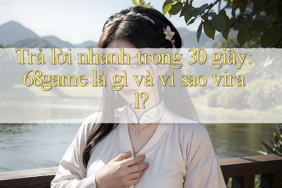 Trả lời nhanh trong 30 giây: 68game là gì và vì sao viral? Trả lời nhanh trong 30 giây: 68game là gì và vì sao viral?