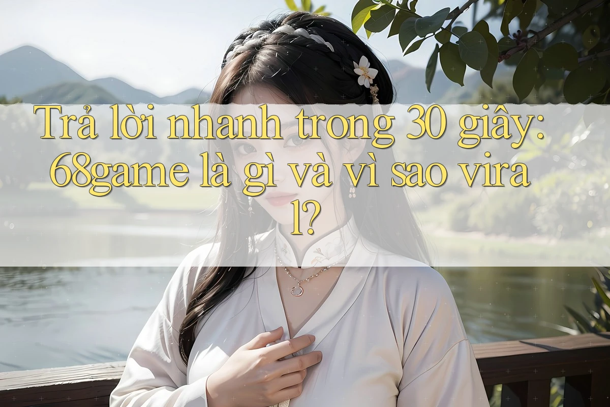 Trả lời nhanh trong 30 giây: 68game là gì và vì sao viral?