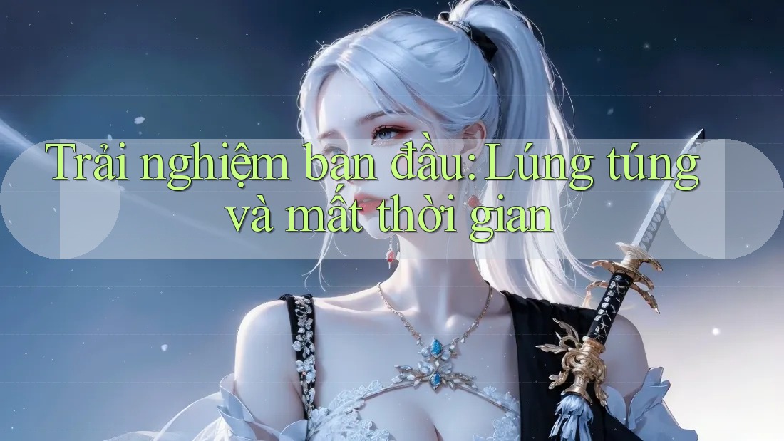 Trải nghiệm ban đầu: Lúng túng và mất thời gian