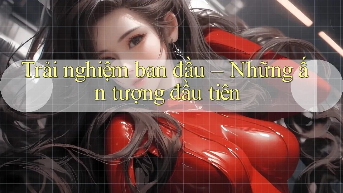 Trải nghiệm ban đầu: Những ấn tượng đầu tiên
