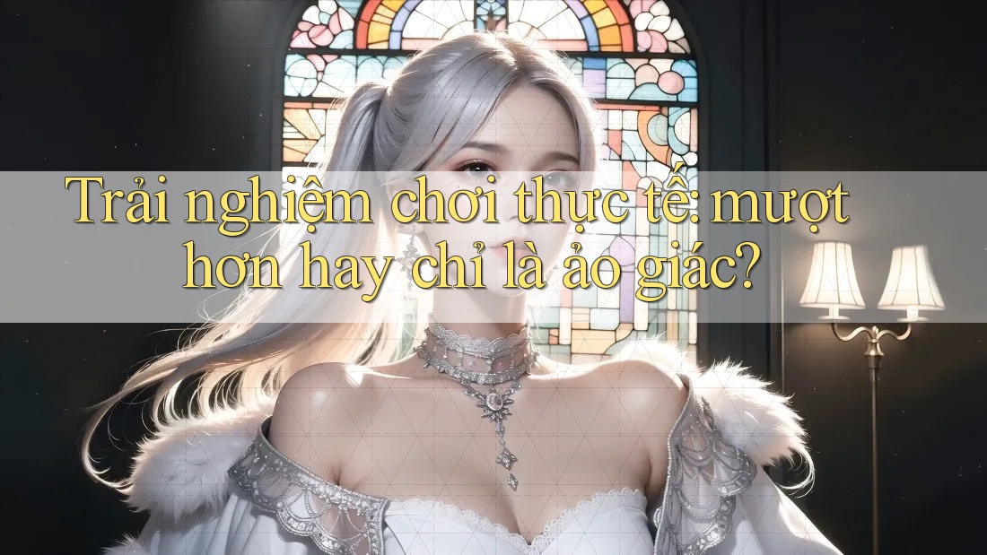 Trải nghiệm chơi thực tế: mượt hơn hay chỉ là ảo giác?