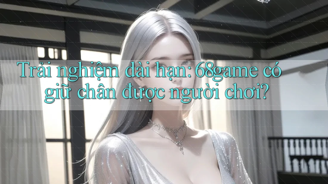 Trải nghiệm dài hạn: 68game có giữ chân được người chơi?