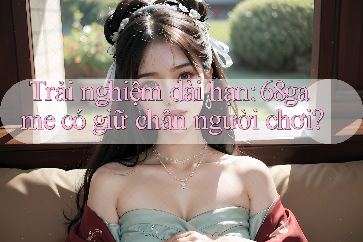 Trải nghiệm dài hạn: 68game có giữ chân người chơi? Trải nghiệm dài hạn: 68game có giữ chân người chơi?