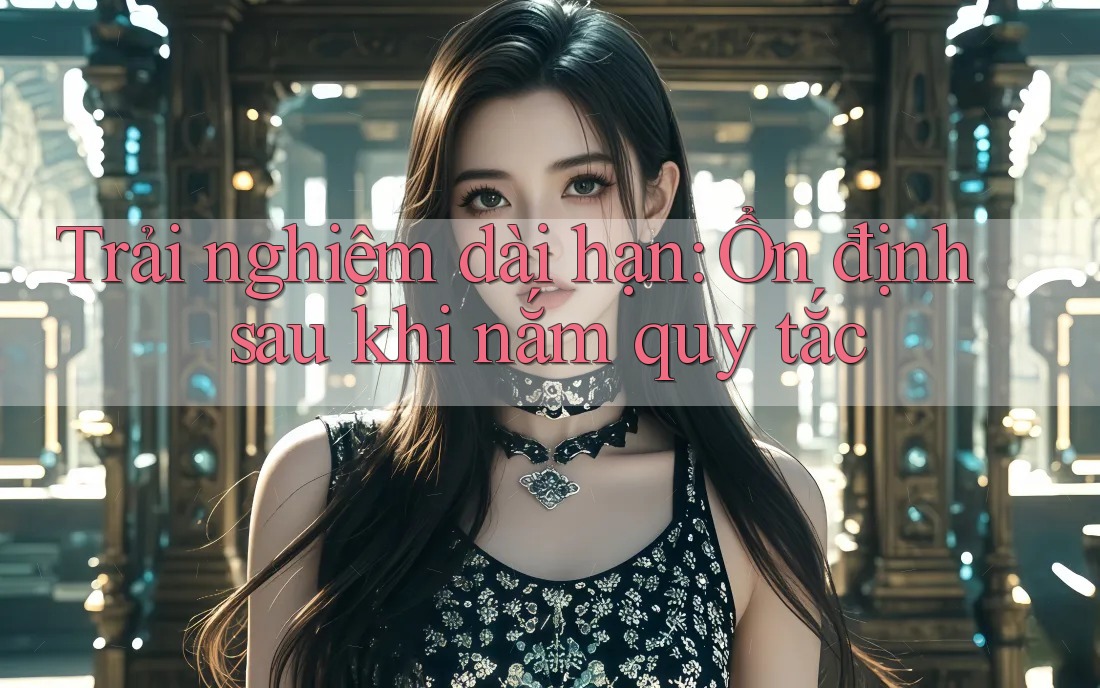 Trải nghiệm dài hạn: Ổn định sau khi nắm quy tắc