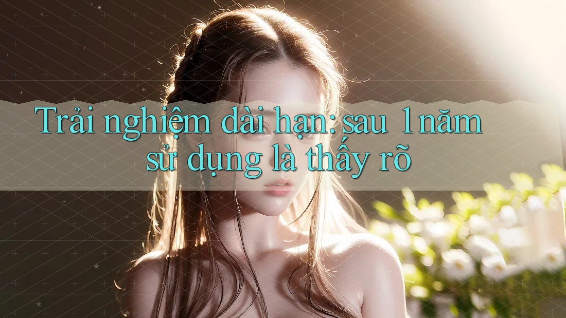 Trải nghiệm dài hạn: sau 1 năm sử dụng là thấy rõ Trải nghiệm dài hạn: sau 1 năm sử dụng là thấy rõ