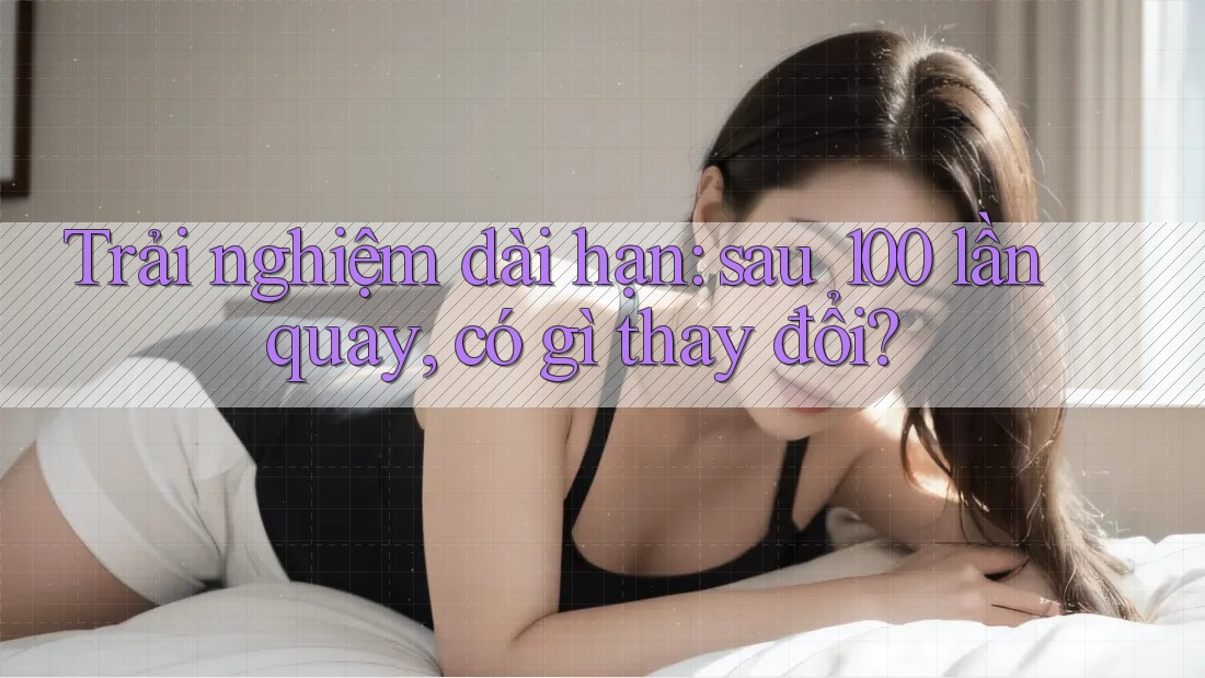 Trải nghiệm dài hạn: sau 100 lần quay, có gì thay đổi?