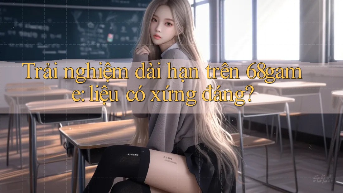 Trải nghiệm dài hạn trên 68game: liệu có xứng đáng?